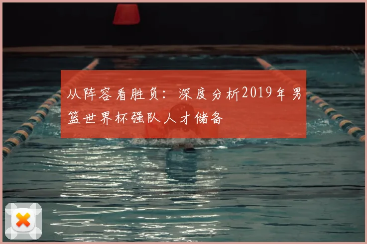 从阵容看胜负：深度分析2019年男篮世界杯强队人才储备