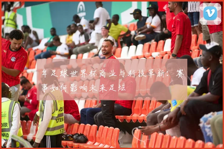 年足球世界杯商业与科技革新：赛事如何影响未来足坛