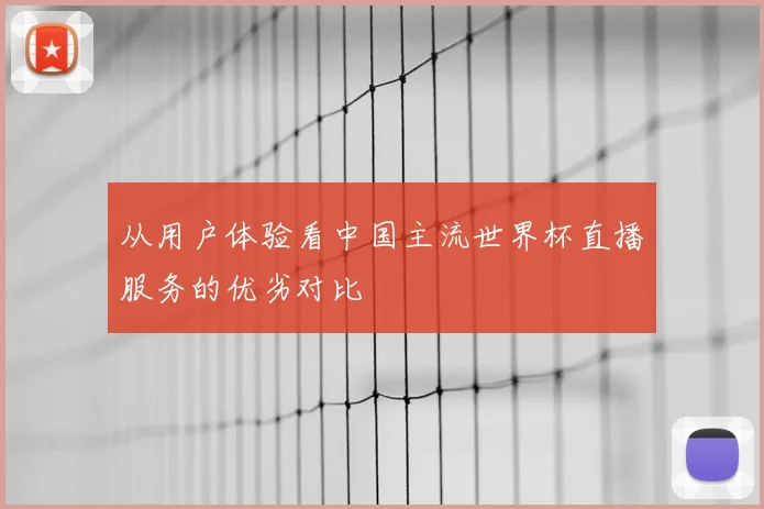 从用户体验看中国主流世界杯直播服务的优劣对比