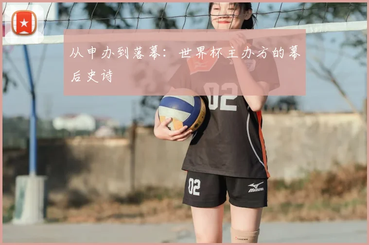 从申办到落幕：世界杯主办方的幕后史诗