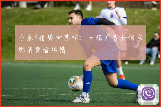 小米8借势世界杯：一场广告如何点燃消费者热情